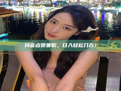 承德抖音点赞兼职，日入轻松几百！