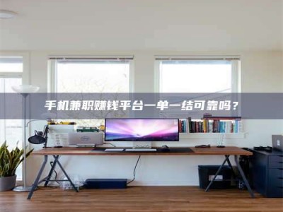 承德手机兼职赚钱平台一单一结可靠吗？