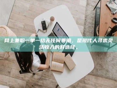 承德网上兼职一单一结无任何费用，是现代人寻求灵活收入的好选择。