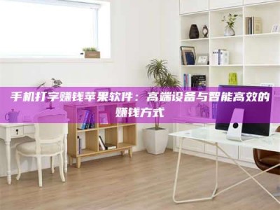 承德手机打字赚钱苹果软件：高端设备与智能高效的赚钱方式