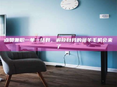 承德点赞兼职一单一结群，解放自我的薅羊毛机会来了