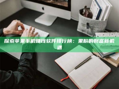 承德探索苹果手机赚钱软件排行榜：果粉的财富新机遇