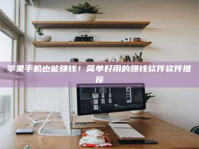 承德苹果手机也能赚钱！简单好用的赚钱软件软件推荐