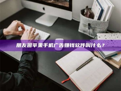 承德朋友圈苹果手机广告赚钱软件叫什么？