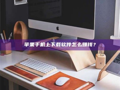 承德苹果手机上下载软件怎么赚钱？
