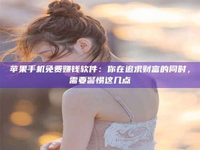 承德苹果手机免费赚钱软件：你在追求财富的同时，需要警惕这几点