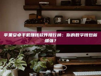 承德苹果安卓手机赚钱软件排行榜：你的数字钱包新增强？