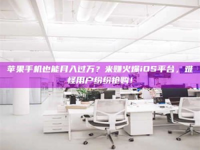 承德苹果手机也能月入过万？米赚火爆iOS平台，难怪用户纷纷抢购！