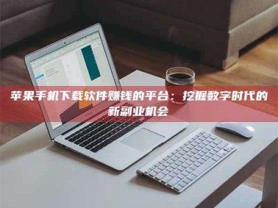 承德苹果手机下载软件赚钱的平台：挖掘数字时代的新副业机会