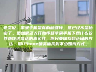 承德老实说，苹果手机是真的能赚钱，这已经不是秘密了。虽然很多人开始怀疑苹果手机下载什么软件赚钱这句话的真实性，但只要你找到正确的方法，用iPhone确实能找到不少赚钱方式。