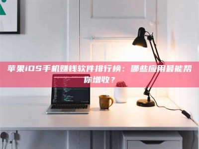 承德苹果iOS手机赚钱软件排行榜：哪些应用最能帮你增收？