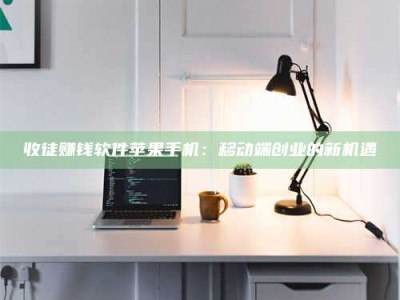 承德收徒赚钱软件苹果手机：移动端创业的新机遇