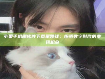 承德苹果手机刷软件下载量赚钱：探索数字时代的变现机会