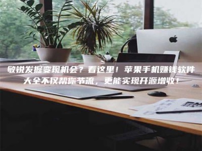 承德敏锐发掘变现机会？看这里！苹果手机赚钱软件大全不仅帮你节流，更能实现开源增收！