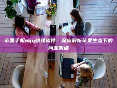 承德苹果手机aqq赚钱软件：深度解析苹果生态下的商业机遇