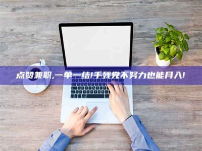 承德点赞兼职,一单一结!手残党不努力也能月入!