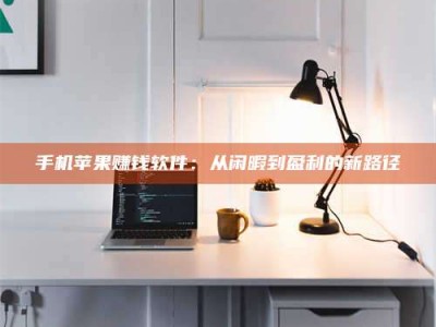 承德手机苹果赚钱软件：从闲暇到盈利的新路径