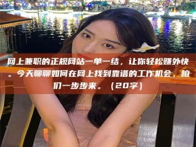 承德网上兼职的正规网站一单一结，让你轻松赚外快。今天聊聊如何在网上找到靠谱的工作机会，咱们一步步来。（20字）